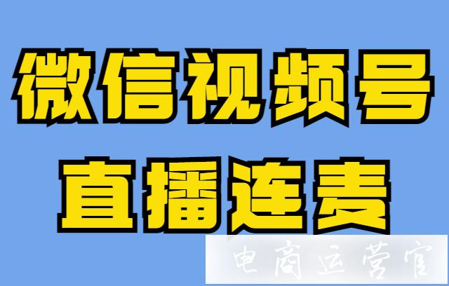 微信視頻號直播漲粉快嗎?微信視頻號直播連麥怎么玩?